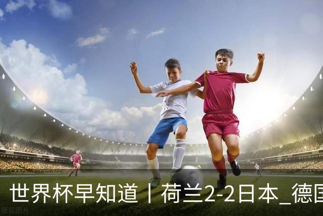 世界杯早知道丨荷兰2-2日本 德国7-1大胜库拉索