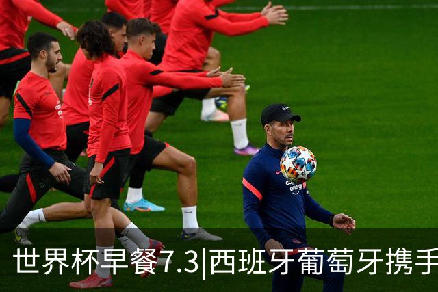 世界杯早餐7.3|西班牙葡萄牙携手晋级16强 世预赛中国男篮迎战日本