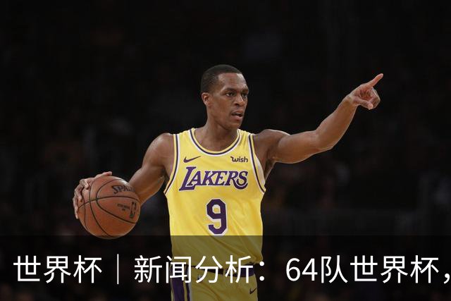 世界杯｜新闻分析：64队世界杯，从设想到现实还有多远