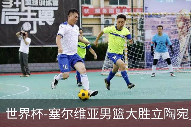 世界杯-塞尔维亚男篮大胜立陶宛 率先晋级四强