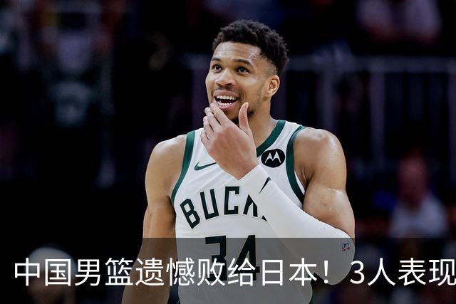 中国男篮遗憾败给日本！3人表现遭批评，2名球员恐被彻底放弃！