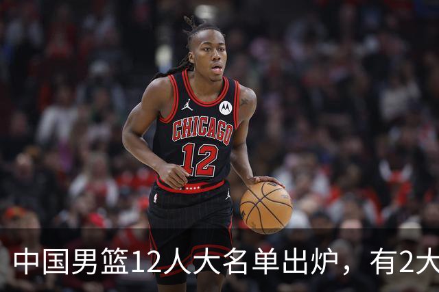 中国男篮12人大名单出炉，有2大惊喜！