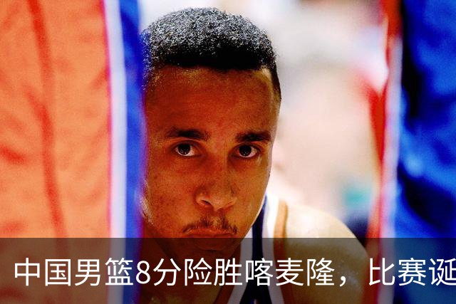 中国男篮8分险胜喀麦隆，比赛诞生2个意想不到，世预赛首战卡塔尔值得期待