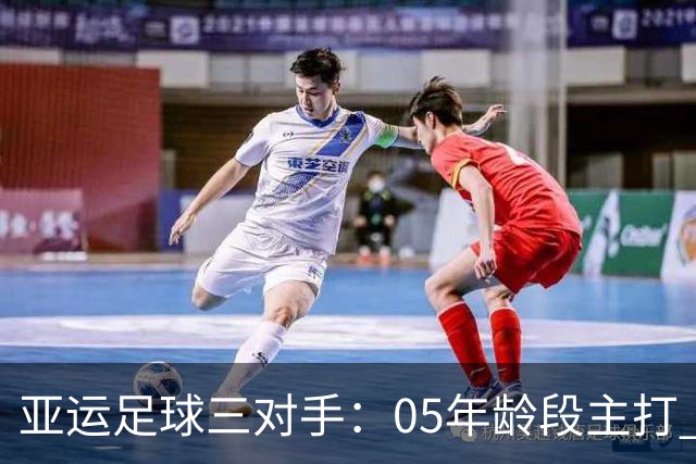 亚运足球三对手：05年龄段主打 均为年内重组队伍