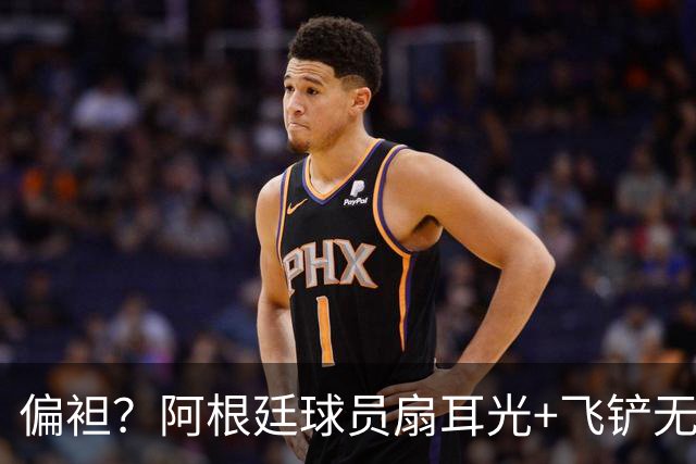 偏袒？阿根廷球员扇耳光+飞铲无牌 罗梅罗疑似连场逃黄