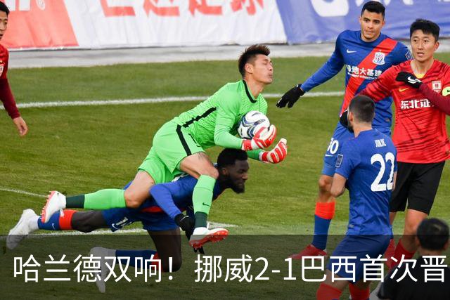 哈兰德双响！挪威2-1巴西首次晋级八强