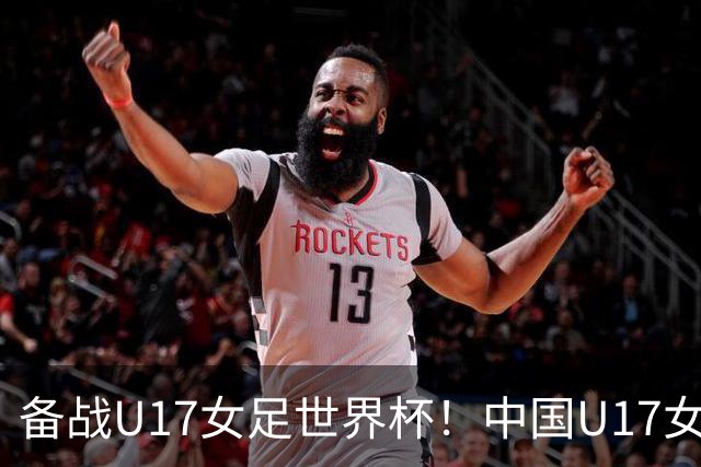 备战U17女足世界杯！中国U17女足公布集训名单，马晓旭挂帅
