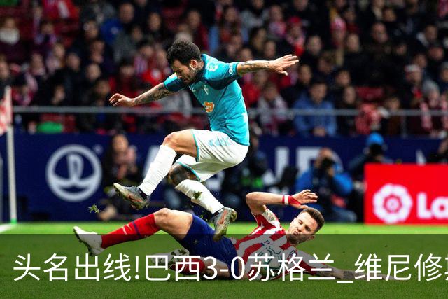 头名出线!巴西3-0苏格兰 维尼修斯双响库尼亚破门 内马尔替补登场