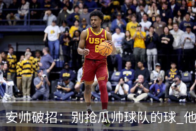安帅破招：别抢瓜帅球队的球 他会自己传给你