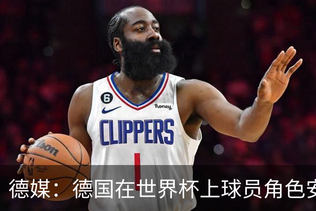 德媒：德国在世界杯上球员角色安排极为混乱，纳帅用人轻诺寡信