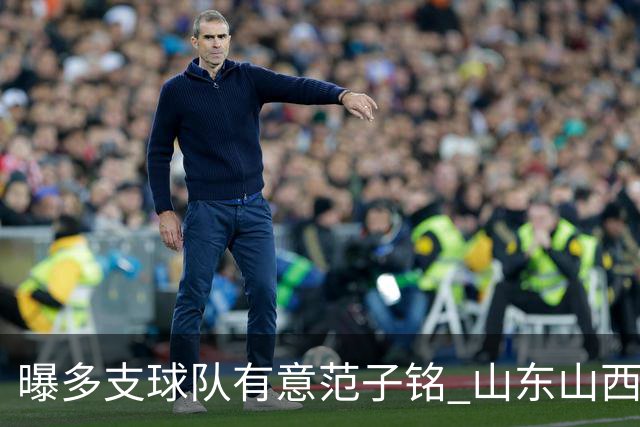 曝多支球队有意范子铭 山东山西希望与北京队谈判