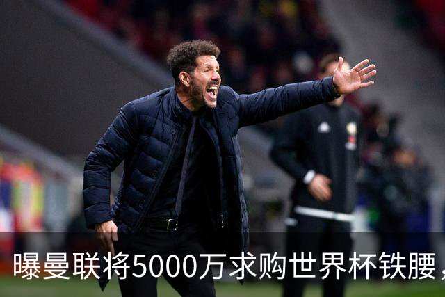 曝曼联将5000万求购世界杯铁腰，对方要求加价！买戈麦斯有两优势