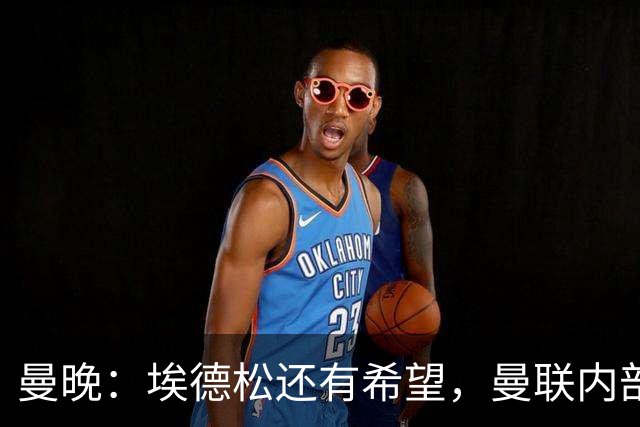 曼晚：埃德松还有希望，曼联内部认为交易告吹的说法是为了施压