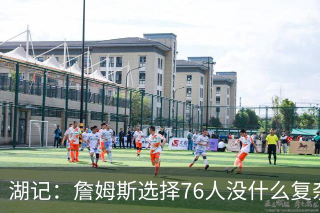 湖记：詹姆斯选择76人没什么复杂理由 纯粹是觉得76人夺冠概率大