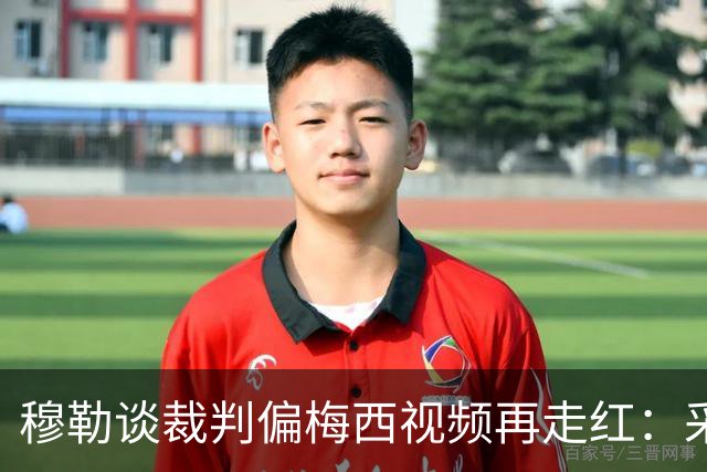 穆勒谈裁判偏梅西视频再走红：采访确系穆勒所说 但时间是今年2月