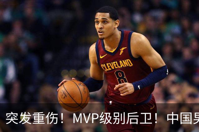 突发重伤！MVP级别后卫！中国男篮世预赛最强对手