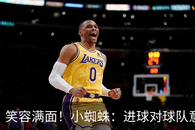 笑容满面！小蜘蛛：进球对球队意义重大，对前锋而言进球也很重要