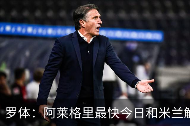罗体：阿莱格里最快今日和米兰解约，随后与那不勒斯签约3年