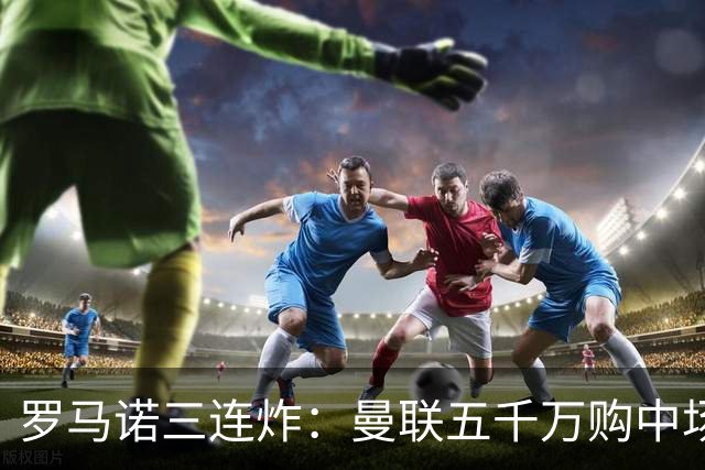 罗马诺三连炸：曼联五千万购中场，皇马续约断红魔念想，巴萨再报猛价
