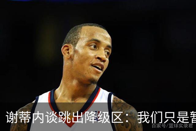 谢蒂内谈跳出降级区：我们只是暂时安全了，争取早日达到最终目标
