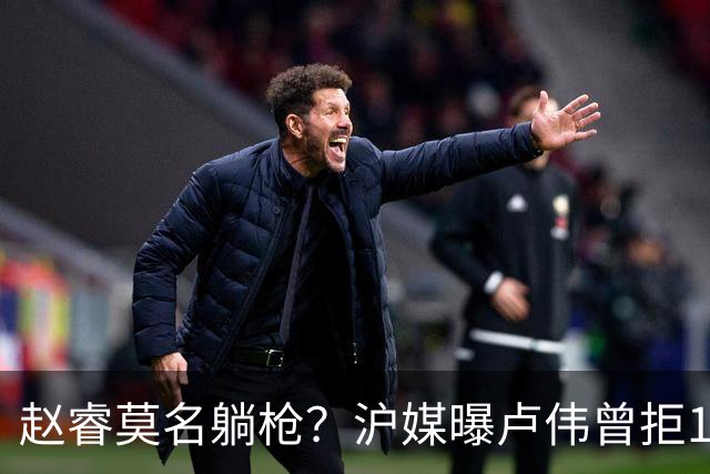 赵睿莫名躺枪？沪媒曝卢伟曾拒1国手，直指性格有问题，真是他？