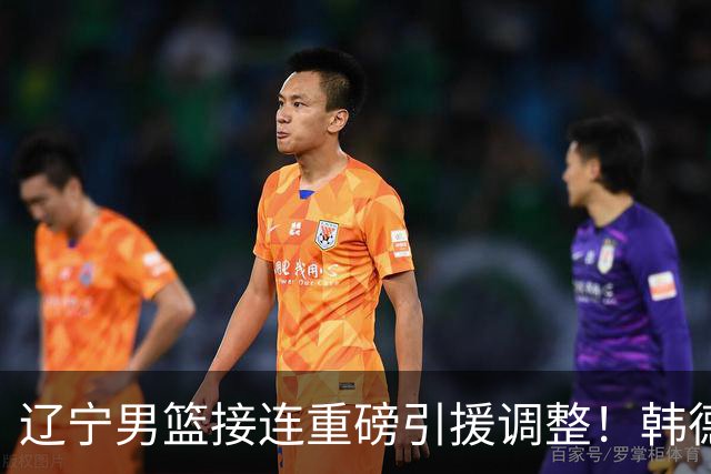 辽宁男篮接连重磅引援调整！韩德君重返队伍，郭艾伦回归无望，杨鸣或将无落脚之处