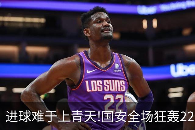 进球难于上青天!国安全场狂轰22脚射门 颗粒无收
