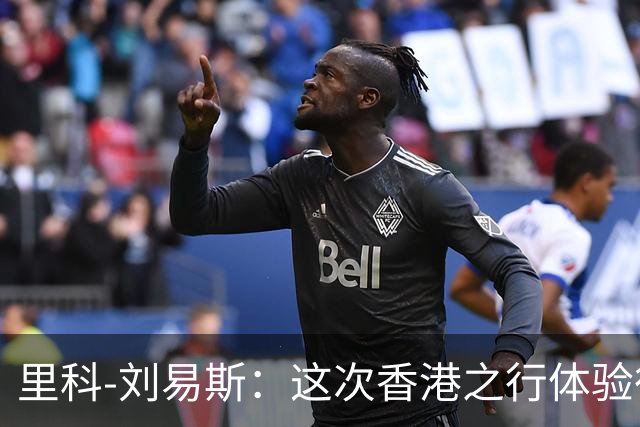里科-刘易斯：这次香港之行体验很棒；为斯通斯加盟国米开心