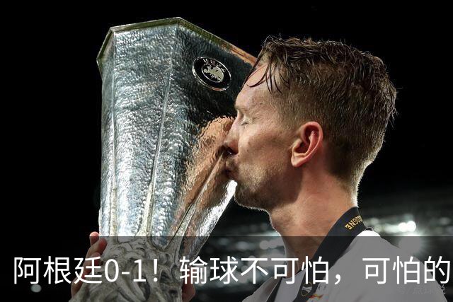 阿根廷0-1！输球不可怕，可怕的是赛后主帅这一番话，彻底被打服！