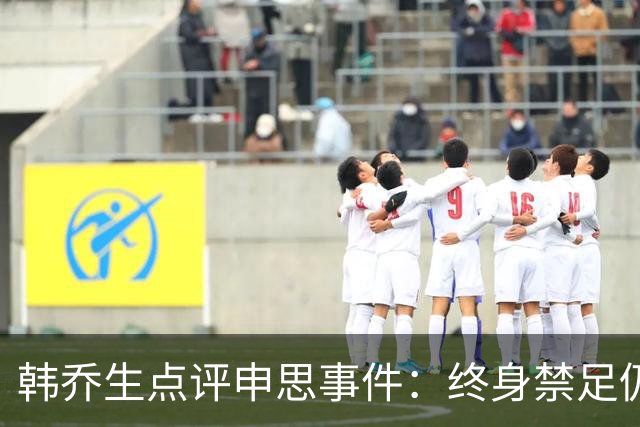 韩乔生点评申思事件：终身禁足仍能教学，说明处罚监管没跟上