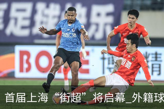 首届上海“街超”将启幕 外籍球员也可同场竞技