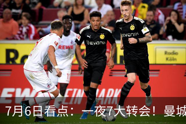 7月6日看点：一夜7大转会！曼城1.16亿创纪录，渣叔接手德国队，英超意甲西甲大洗牌