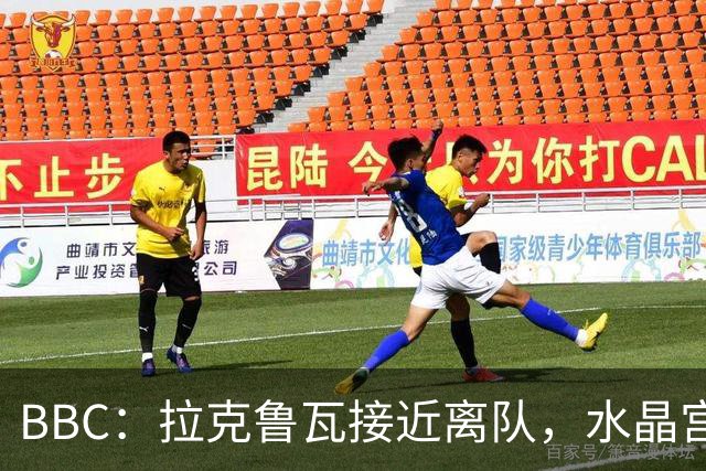 BBC：拉克鲁瓦接近离队，水晶宫有意布雷斯特19岁后卫勒格恩