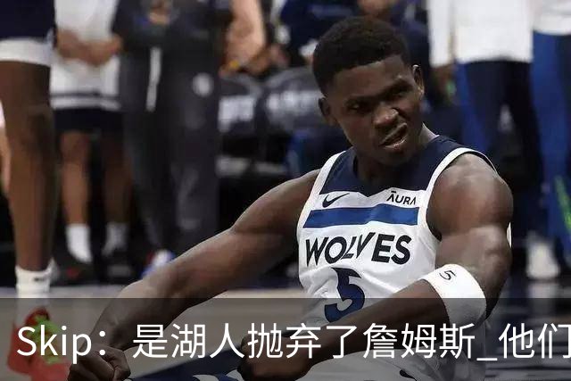 Skip：是湖人抛弃了詹姆斯 他们受够了他在洛杉矶的失败